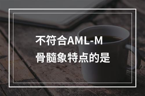 不符合AML-M骨髓象特点的是