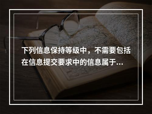 下列信息保持等级中，不需要包括在信息提交要求中的信息属于()