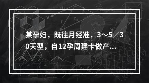 某孕妇，既往月经准，3～5／30天型，自12孕周建卡做产前检