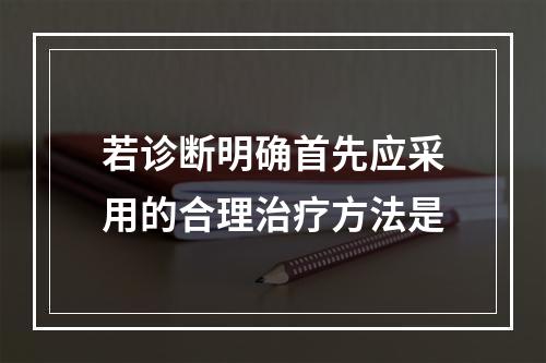 若诊断明确首先应采用的合理治疗方法是