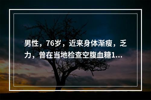 男性，76岁，近来身体渐瘦，乏力，曾在当地检查空腹血糖10m