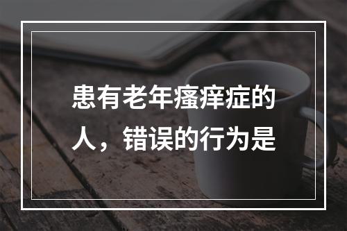 患有老年瘙痒症的人，错误的行为是