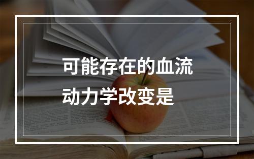 可能存在的血流动力学改变是