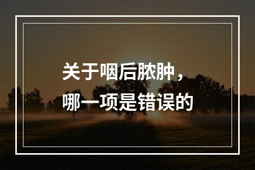 关于咽后脓肿，哪一项是错误的