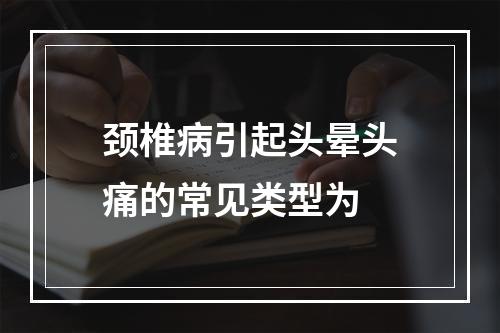 颈椎病引起头晕头痛的常见类型为