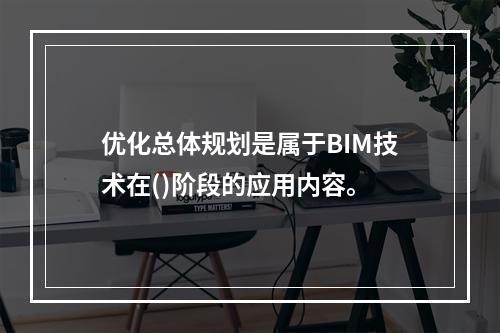 优化总体规划是属于BIM技术在()阶段的应用内容。