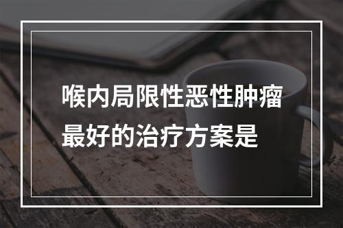 喉内局限性恶性肿瘤最好的治疗方案是