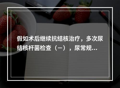 假如术后继续抗结核治疗，多次尿结核杆菌检查（－），尿常规：W