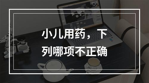 小儿用药，下列哪项不正确