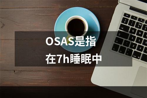 OSAS是指在7h睡眠中