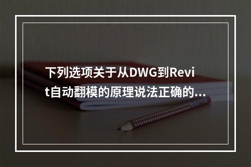 下列选项关于从DWG到Revit自动翻模的原理说法正确的是？