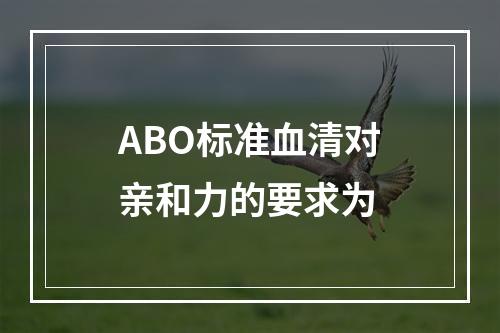 ABO标准血清对亲和力的要求为