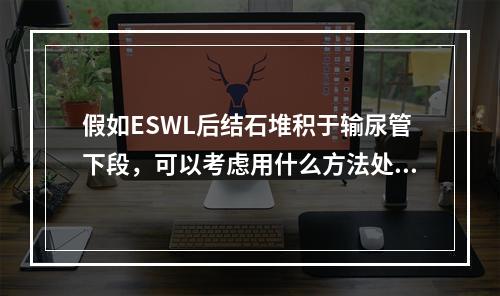 假如ESWL后结石堆积于输尿管下段，可以考虑用什么方法处理