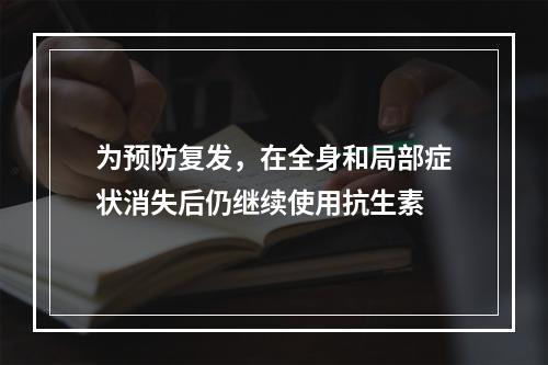 为预防复发，在全身和局部症状消失后仍继续使用抗生素