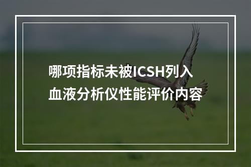 哪项指标未被ICSH列入血液分析仪性能评价内容