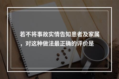 若不将事故实情告知患者及家属，对这种做法最正确的评价是