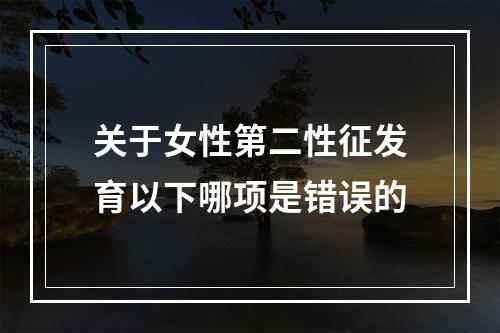 关于女性第二性征发育以下哪项是错误的