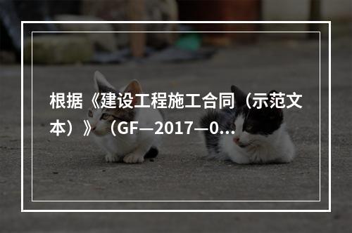 根据《建设工程施工合同（示范文本）》（GF—2017—020