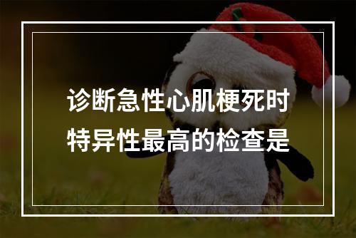 诊断急性心肌梗死时特异性最高的检查是