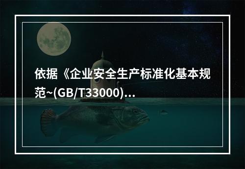 依据《企业安全生产标准化基本规范~(GB/T33000)，隐