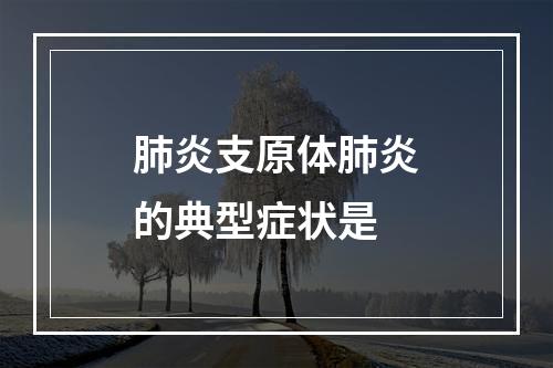 肺炎支原体肺炎的典型症状是