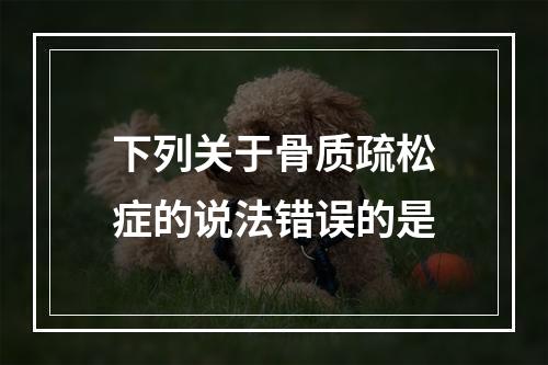 下列关于骨质疏松症的说法错误的是