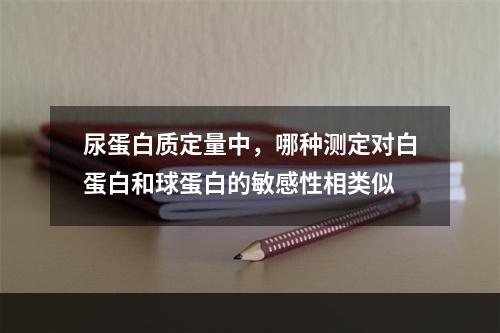 尿蛋白质定量中，哪种测定对白蛋白和球蛋白的敏感性相类似