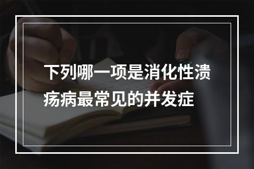 下列哪一项是消化性溃疡病最常见的并发症