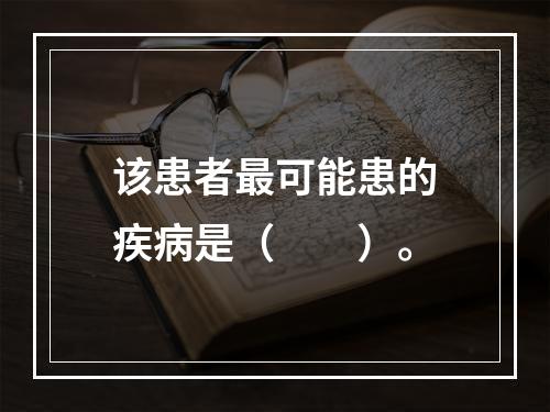 该患者最可能患的疾病是（　　）。