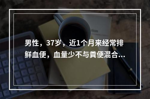 男性，37岁，近1个月来经常排鲜血便，血量少不与粪便混合，伴