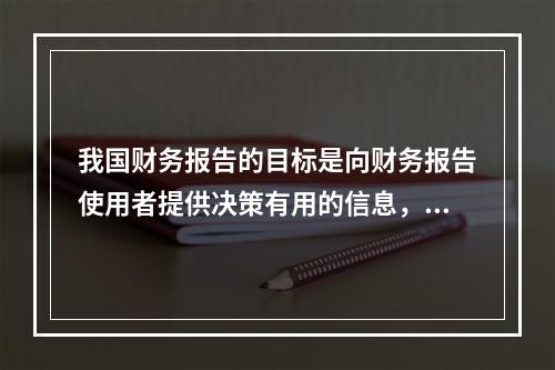 我国财务报告的目标是向财务报告使用者提供决策有用的信息，并反