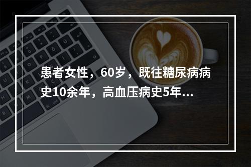 患者女性，60岁，既往糖尿病病史10余年，高血压病史5年。因