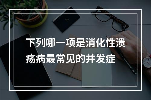 下列哪一项是消化性溃疡病最常见的并发症