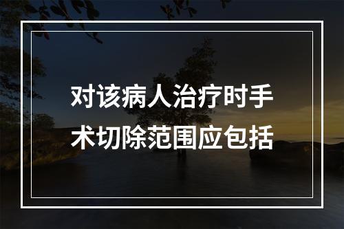 对该病人治疗时手术切除范围应包括