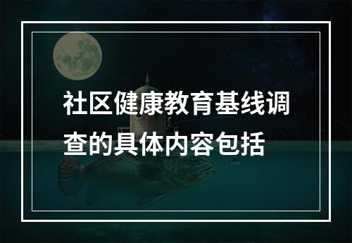 社区健康教育基线调查的具体内容包括