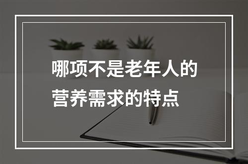 哪项不是老年人的营养需求的特点