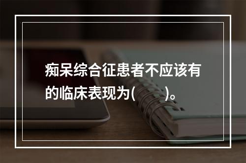 痴呆综合征患者不应该有的临床表现为(　　)。