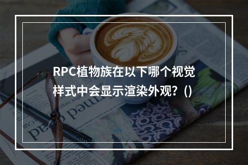 RPC植物族在以下哪个视觉样式中会显示渲染外观？()