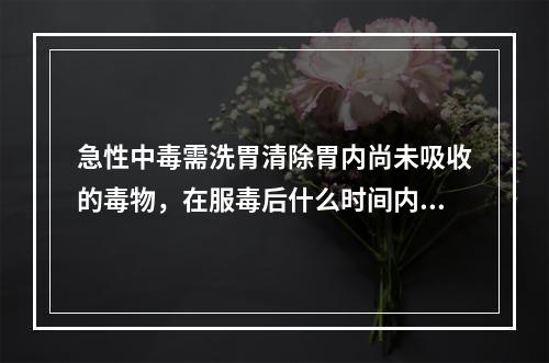 急性中毒需洗胃清除胃内尚未吸收的毒物，在服毒后什么时间内洗胃