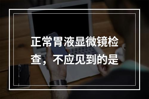 正常胃液显微镜检查，不应见到的是