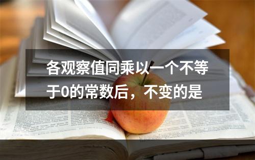 各观察值同乘以一个不等于0的常数后，不变的是