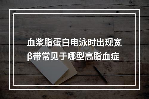 血浆脂蛋白电泳时出现宽β带常见于哪型高脂血症