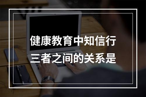 健康教育中知信行三者之间的关系是