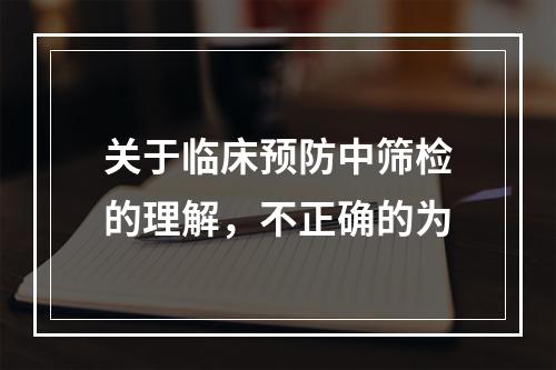 关于临床预防中筛检的理解，不正确的为