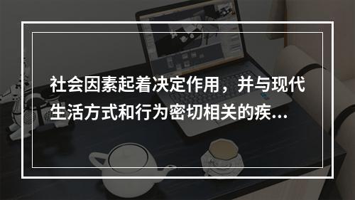 社会因素起着决定作用，并与现代生活方式和行为密切相关的疾病或