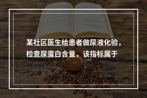 某社区医生给患者做尿液化验，检查尿蛋白含量，该指标属于