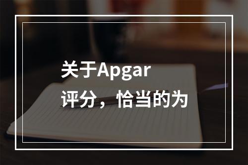 关于Apgar评分，恰当的为