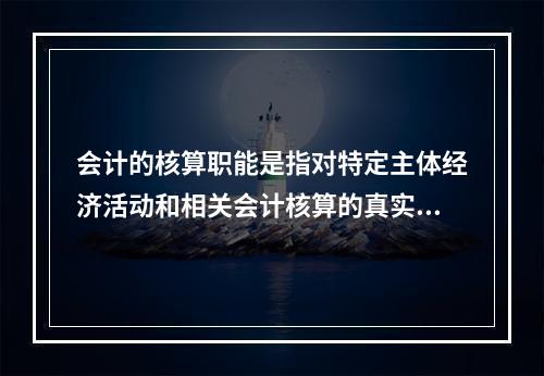 会计的核算职能是指对特定主体经济活动和相关会计核算的真实性、