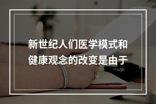 新世纪人们医学模式和健康观念的改变是由于