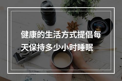 健康的生活方式提倡每天保持多少小时睡眠